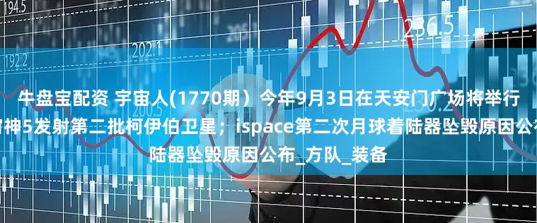 牛盘宝配资 宇宙人(1770期）今年9月3日在天安门广场将举行阅兵式；宇宙神5发射第二批柯伊伯卫星；ispace第二次月球着陆器坠毁原因公布_方队_装备