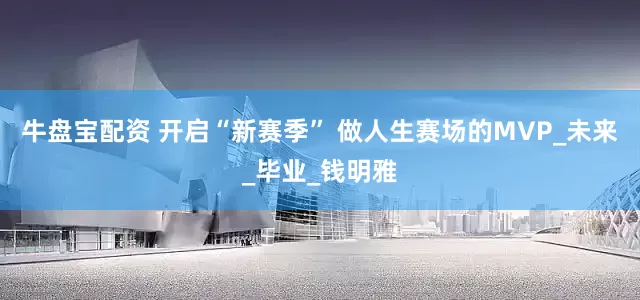 牛盘宝配资 开启“新赛季” 做人生赛场的MVP_未来_毕业_钱明雅