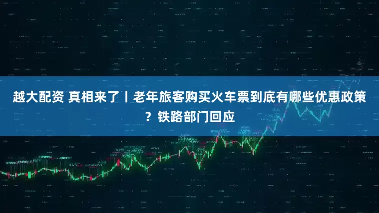 越大配资 真相来了丨老年旅客购买火车票到底有哪些优惠政策？铁路部门回应