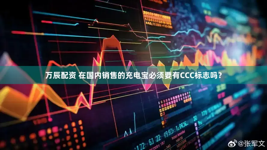 万辰配资 在国内销售的充电宝必须要有CCC标志吗？