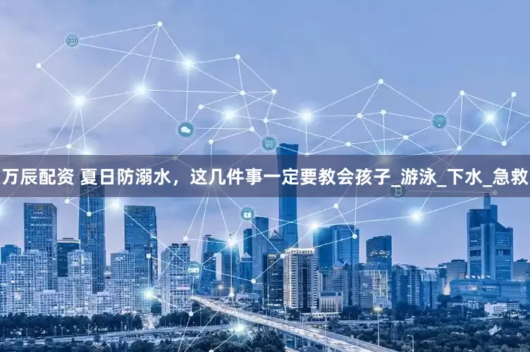 万辰配资 夏日防溺水，这几件事一定要教会孩子_游泳_下水_急救
