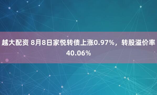 越大配资 8月8日家悦转债上涨0.97%，转股溢价率40.06%
