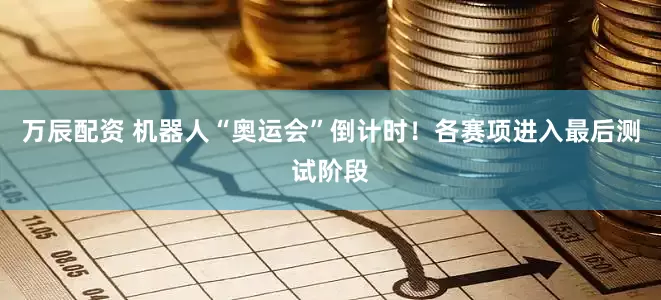 万辰配资 机器人“奥运会”倒计时！各赛项进入最后测试阶段