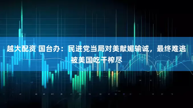 越大配资 国台办：民进党当局对美献媚输诚，最终难逃被美国吃干榨尽
