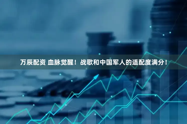 万辰配资 血脉觉醒！战歌和中国军人的适配度满分！