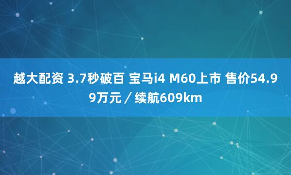 越大配资 3.7秒破百 宝马i4 M60上市 售价54.99万元／续航609km