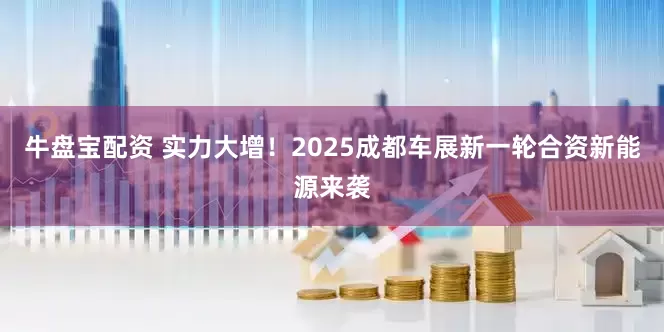 牛盘宝配资 实力大增！2025成都车展新一轮合资新能源来袭