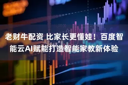 老财牛配资 比家长更懂娃！百度智能云AI赋能打造智能家教新体验