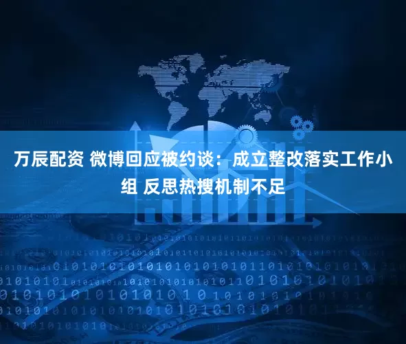 万辰配资 微博回应被约谈：成立整改落实工作小组 反思热搜机制不足