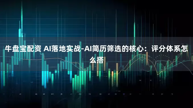 牛盘宝配资 AI落地实战-AI简历筛选的核心：评分体系怎么搭