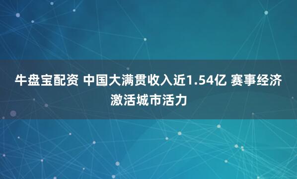 牛盘宝配资 中国大满贯收入近1.54亿 赛事经济激活城市活力