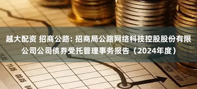 越大配资 招商公路: 招商局公路网络科技控股股份有限公司公司债券受托管理事务报告（2024年度）