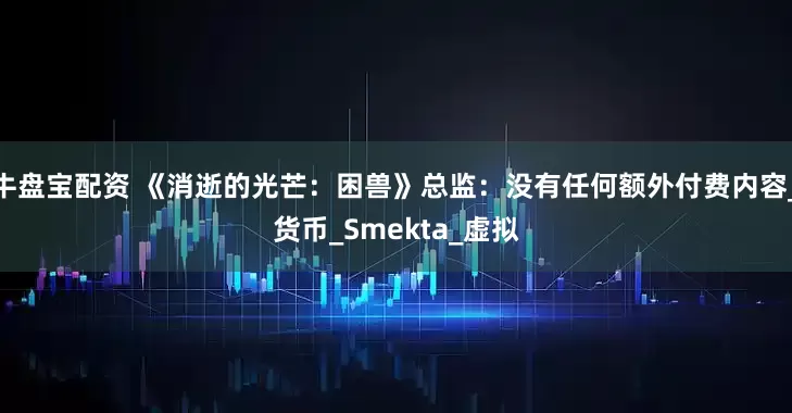 牛盘宝配资 《消逝的光芒：困兽》总监：没有任何额外付费内容_货币_Smekta_虚拟