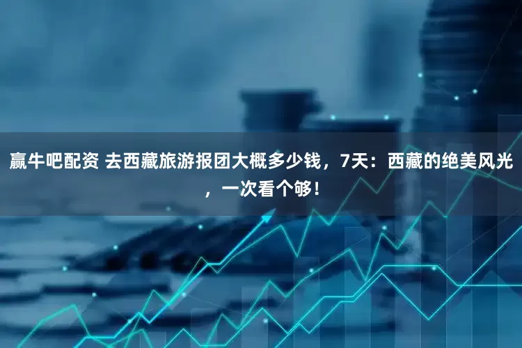 赢牛吧配资 去西藏旅游报团大概多少钱，7天：西藏的绝美风光，一次看个够！