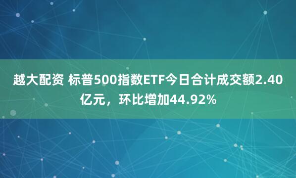 越大配资 标普500指数ETF今日合计成交额2.40亿元，环比增加44.92%