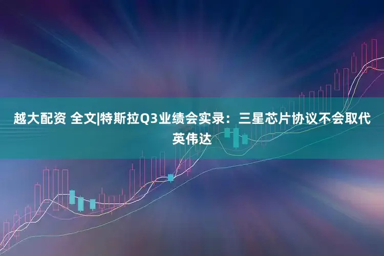 越大配资 全文|特斯拉Q3业绩会实录：三星芯片协议不会取代英伟达