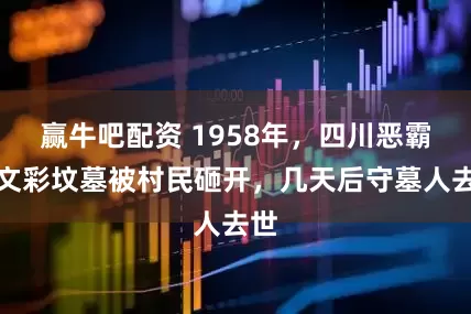 赢牛吧配资 1958年，四川恶霸刘文彩坟墓被村民砸开，几天后守墓人去世