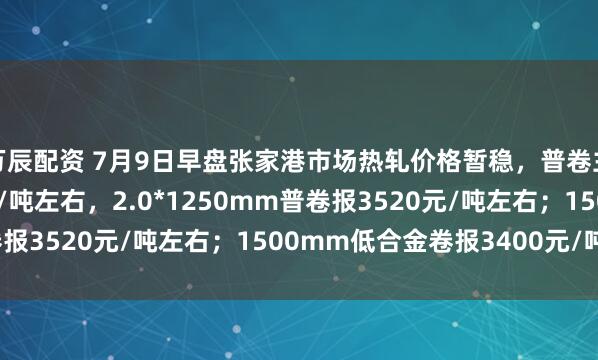 万辰配资 7月9日早盘张家港市场热轧价格暂稳，普卷主流报3230-3240元/吨左右，2.0*1250mm普卷报3520元/吨左右；1500mm低合金卷报3400元/吨左右。