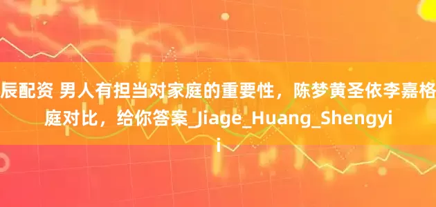 万辰配资 男人有担当对家庭的重要性，陈梦黄圣依李嘉格家庭对比，给你答案_Jiage_Huang_Shengyi
