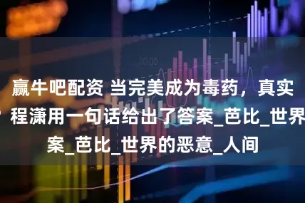 赢牛吧配资 当完美成为毒药，真实还有价值吗？程潇用一句话给出了答案_芭比_世界的恶意_人间