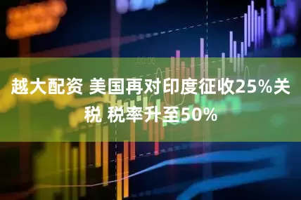 越大配资 美国再对印度征收25%关税 税率升至50%